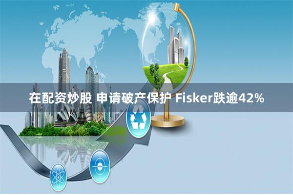在配资炒股 申请破产保护 Fisker跌逾42%