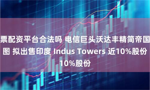 股票配资平台合法吗 电信巨头沃达丰精简帝国版图 拟出售印度 Indus Towers 近10%股份