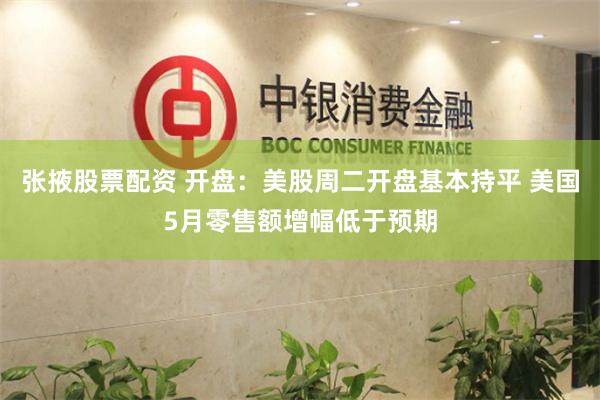 张掖股票配资 开盘：美股周二开盘基本持平 美国5月零售额增幅低于预期