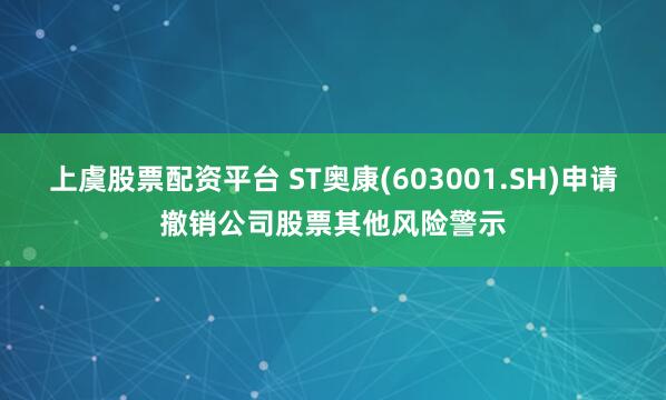 上虞股票配资平台 ST奥康(603001.SH)申请撤销公司股票其他风险警示