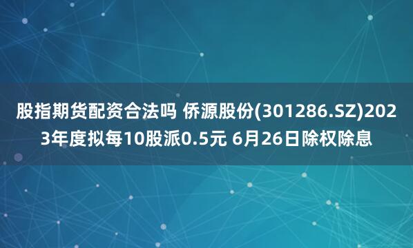 股指期货配资合法吗 侨源股份(301286.SZ)2023年度拟每10股派0.5元 6月26日除权除息