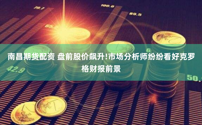 南昌期货配资 盘前股价飙升!市场分析师纷纷看好克罗格财报前景