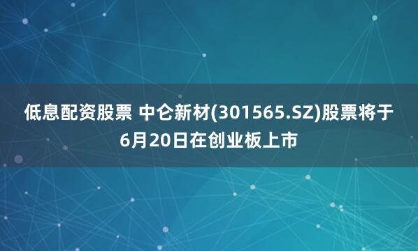 低息配资股票 中仑新材(301565.SZ)股票将于6月20日在创业板上市