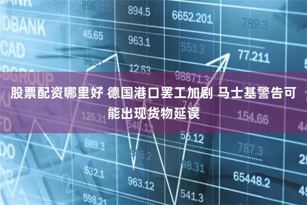 股票配资哪里好 德国港口罢工加剧 马士基警告可能出现货物延误