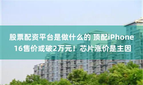 股票配资平台是做什么的 顶配iPhone 16售价或破2万元！芯片涨价是主因