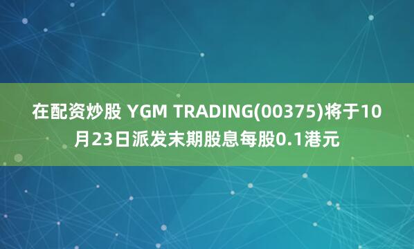 在配资炒股 YGM TRADING(00375)将于10月23日派发末期股息每股0.1港元