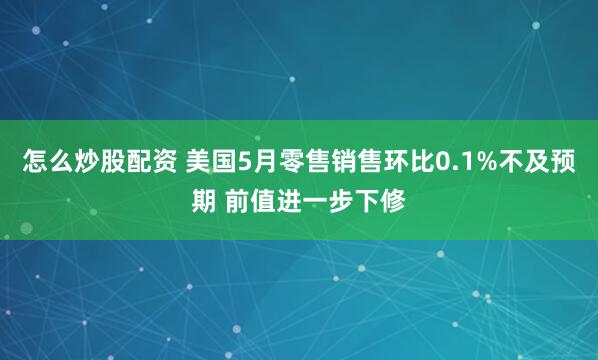 怎么炒股配资 美国5月零售销售环比0.1%不及预期 前值进一步下修