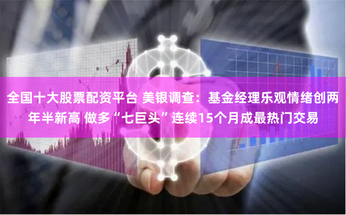 全国十大股票配资平台 美银调查：基金经理乐观情绪创两年半新高 做多“七巨头”连续15个月成最热门交易