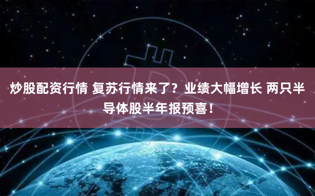 炒股配资行情 复苏行情来了？业绩大幅增长 两只半导体股半年报预喜！