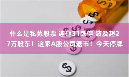 什么是私募股票 连砸31跌停 波及超27万股东！这家A股公司退市！今天停牌