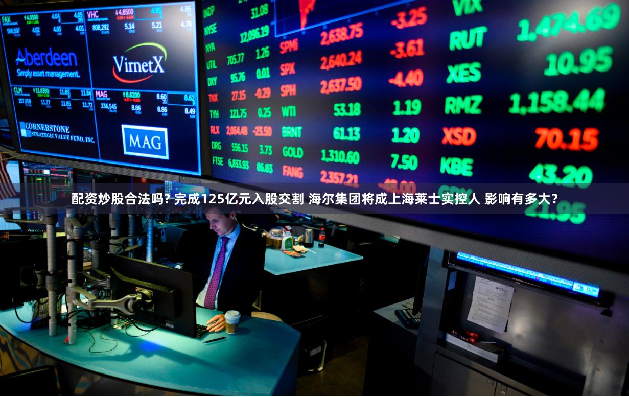 配资炒股合法吗? 完成125亿元入股交割 海尔集团将成上海莱士实控人 影响有多大？
