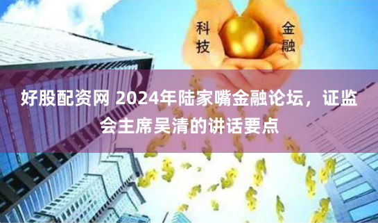 好股配资网 2024年陆家嘴金融论坛，证监会主席吴清的讲话要点