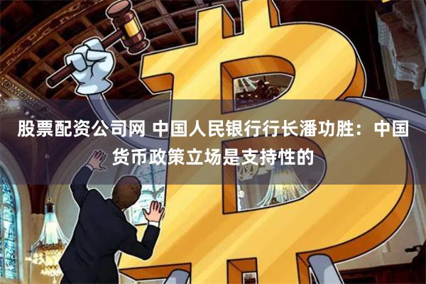 股票配资公司网 中国人民银行行长潘功胜：中国货币政策立场是支持性的