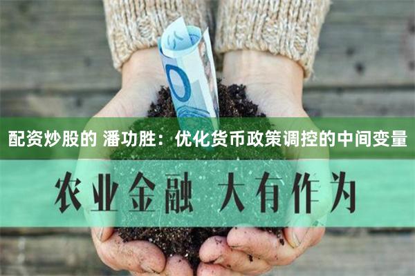 配资炒股的 潘功胜：优化货币政策调控的中间变量
