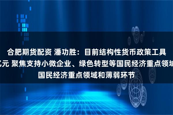 合肥期货配资 潘功胜：目前结构性货币政策工具余额约7万亿元 聚焦支持小微企业、绿色转型等国民经济重点领域和薄弱环节