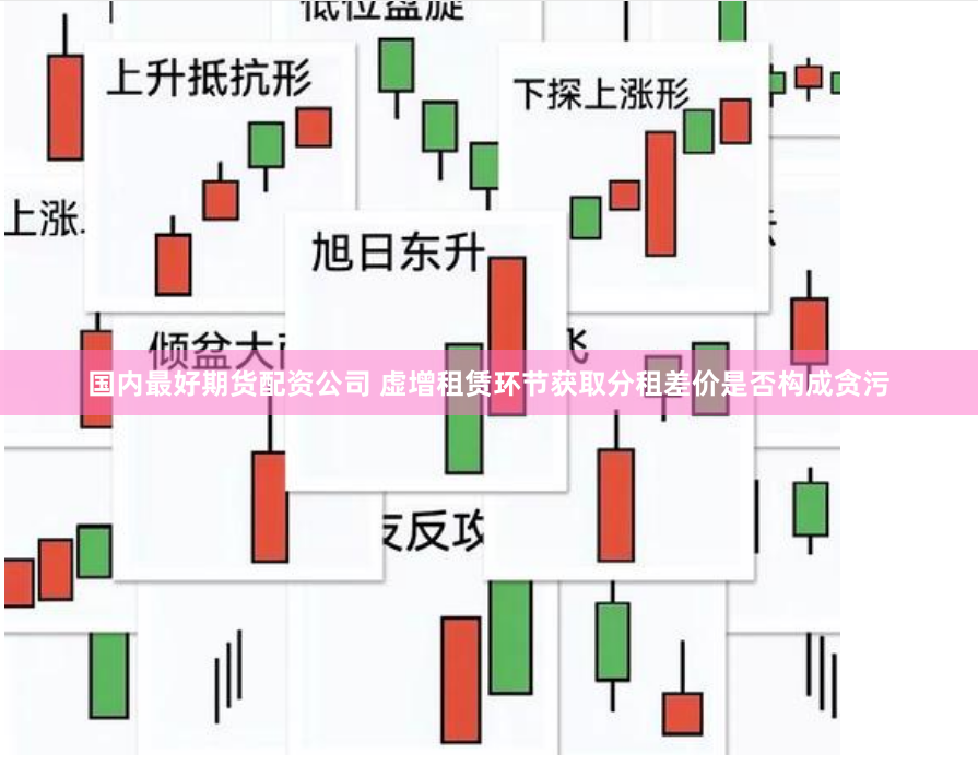 国内最好期货配资公司 虚增租赁环节获取分租差价是否构成贪污