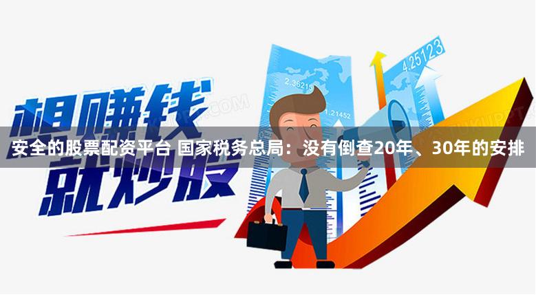 安全的股票配资平台 国家税务总局：没有倒查20年、30年的安排