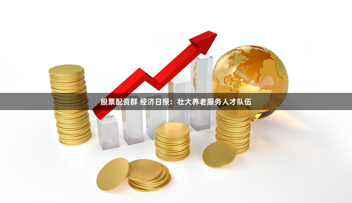 股票配资群 经济日报：壮大养老服务人才队伍