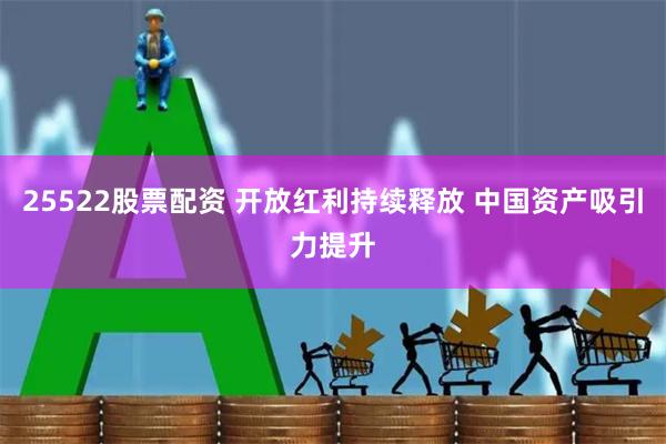 25522股票配资 开放红利持续释放 中国资产吸引力提升