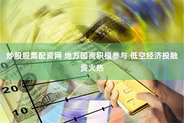 炒股股票配资网 地方国资积极参与 低空经济投融资火热