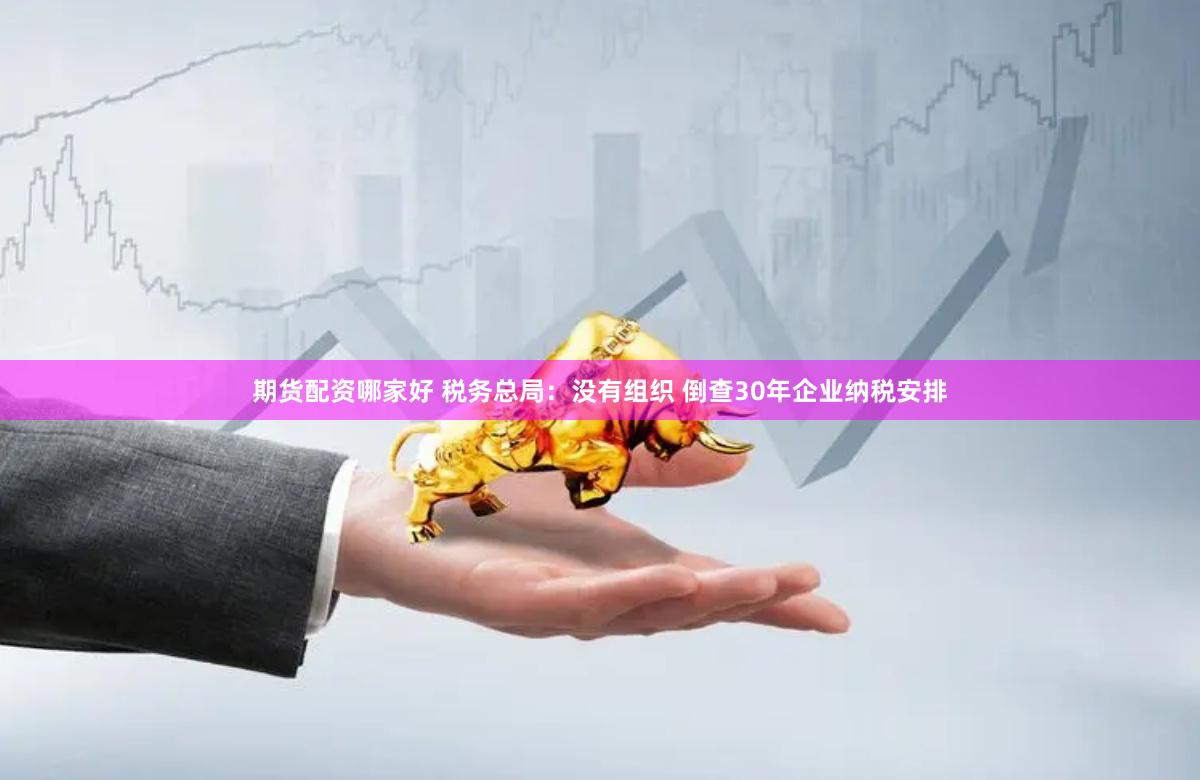 期货配资哪家好 税务总局：没有组织 倒查30年企业纳税安排