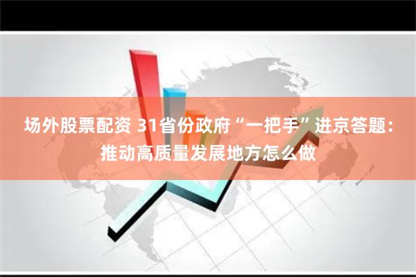 场外股票配资 31省份政府“一把手”进京答题：推动高质量发展地方怎么做