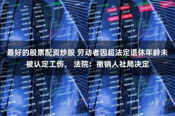 最好的股票配资炒股 劳动者因超法定退休年龄未被认定工伤， 法院：撤销人社局决定