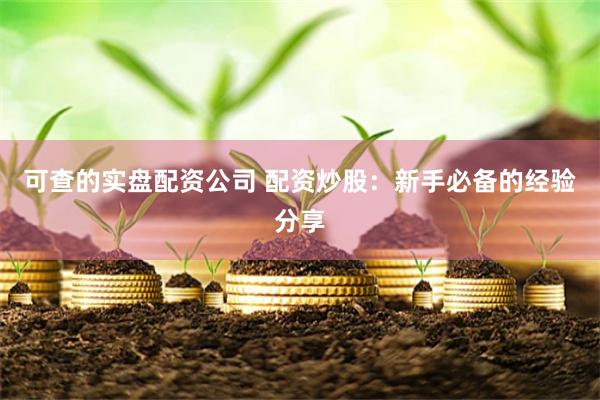 可查的实盘配资公司 配资炒股：新手必备的经验分享