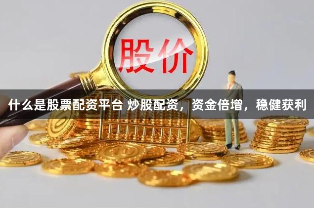 什么是股票配资平台 炒股配资，资金倍增，稳健获利