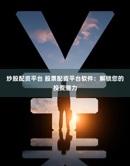 炒股配资平台 股票配资平台软件：解锁您的投资潜力