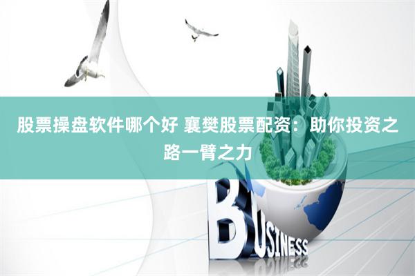 股票操盘软件哪个好 襄樊股票配资：助你投资之路一臂之力