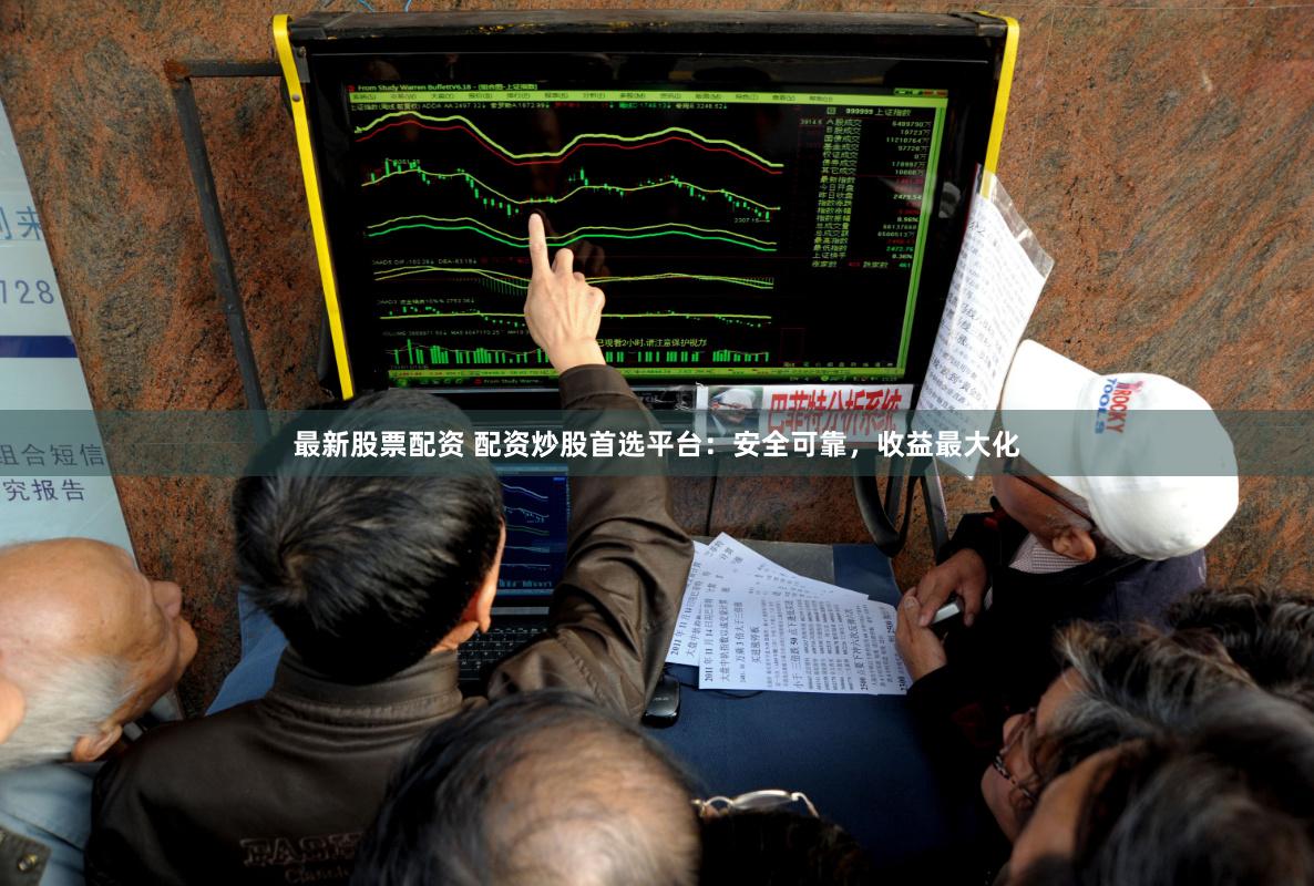 最新股票配资 配资炒股首选平台：安全可靠，收益最大化