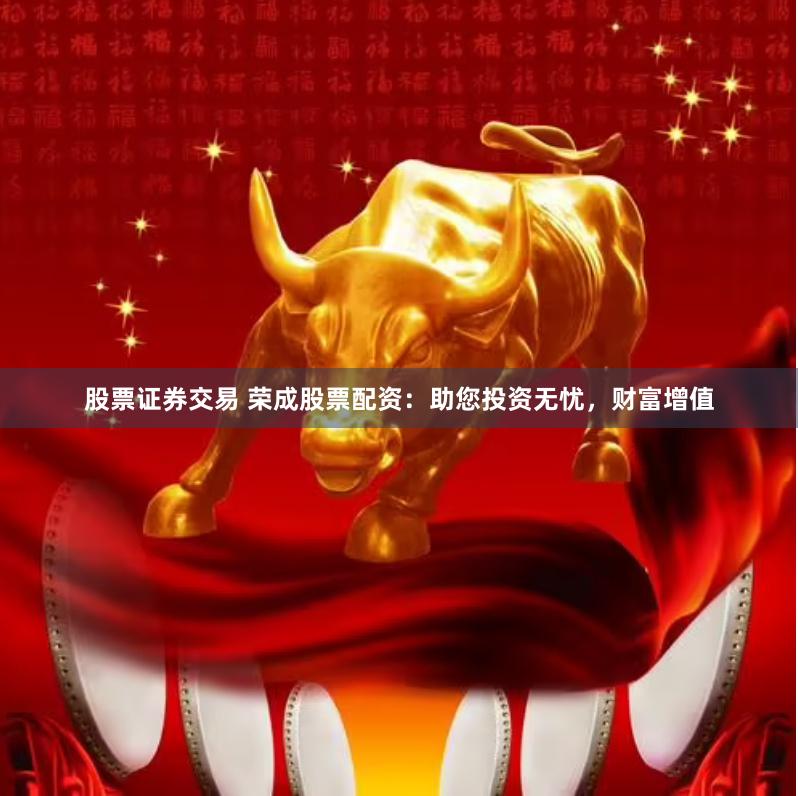 股票证券交易 荣成股票配资：助您投资无忧，财富增值