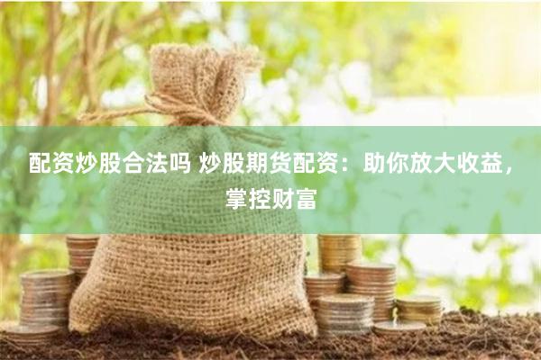 配资炒股合法吗 炒股期货配资：助你放大收益，掌控财富