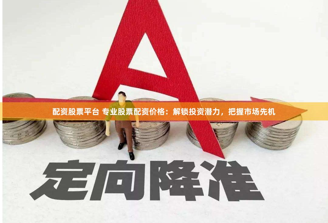 配资股票平台 专业股票配资价格：解锁投资潜力，把握市场先机
