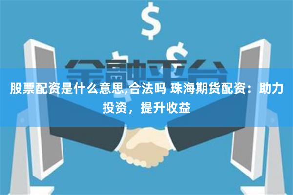 股票配资是什么意思,合法吗 珠海期货配资：助力投资，提升收益
