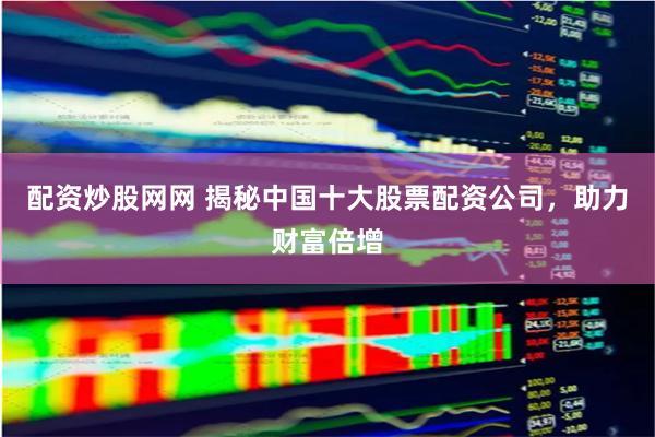 配资炒股网网 揭秘中国十大股票配资公司，助力财富倍增