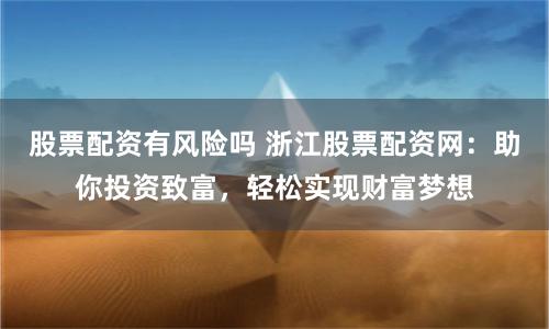 股票配资有风险吗 浙江股票配资网：助你投资致富，轻松实现财富梦想