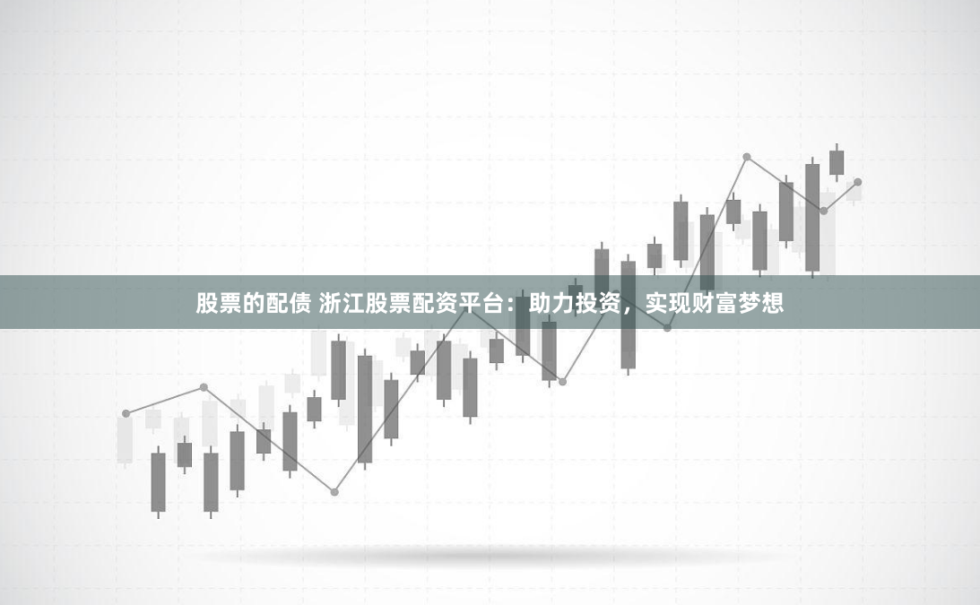 股票的配债 浙江股票配资平台：助力投资，实现财富梦想