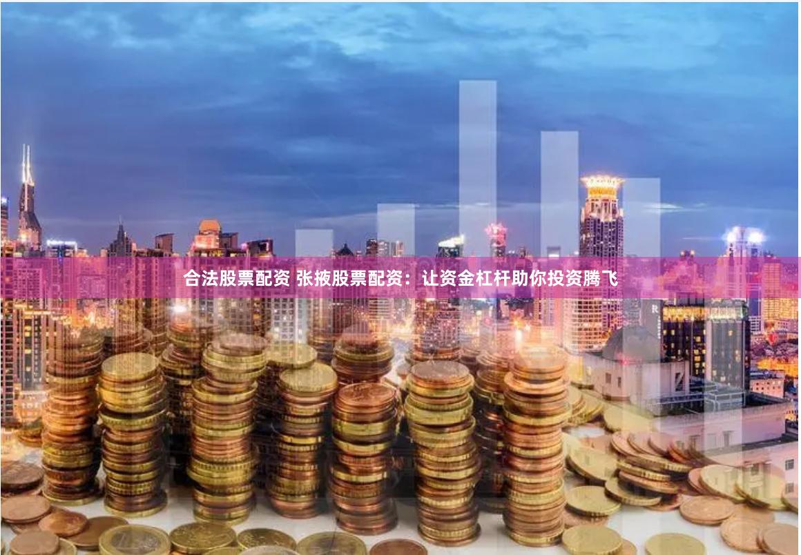 合法股票配资 张掖股票配资：让资金杠杆助你投资腾飞