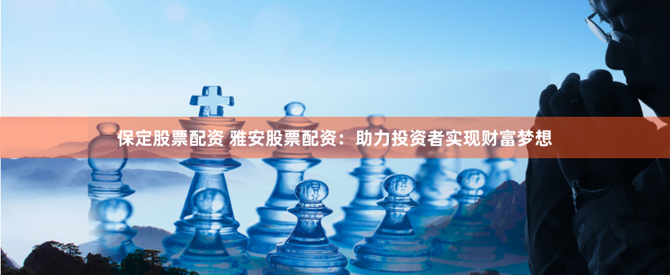保定股票配资 雅安股票配资：助力投资者实现财富梦想