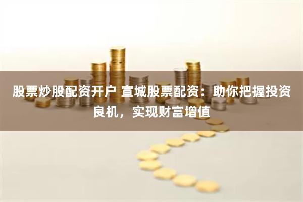 股票炒股配资开户 宣城股票配资：助你把握投资良机，实现财富增值
