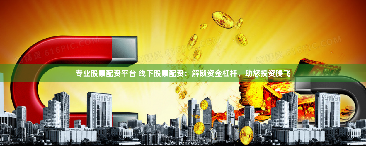 专业股票配资平台 线下股票配资：解锁资金杠杆，助您投资腾飞