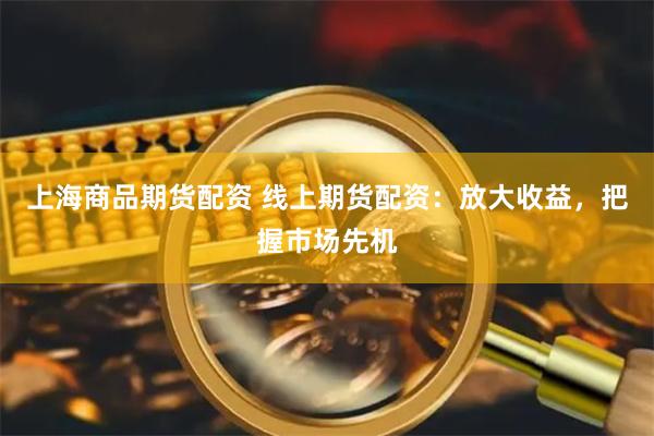 上海商品期货配资 线上期货配资：放大收益，把握市场先机
