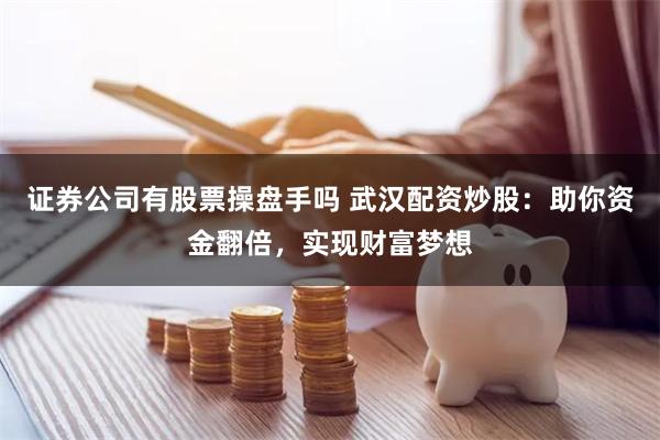 证券公司有股票操盘手吗 武汉配资炒股：助你资金翻倍，实现财富梦想