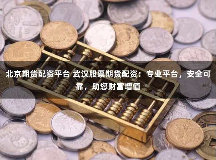 北京期货配资平台 武汉股票期货配资：专业平台，安全可靠，助您财富增值