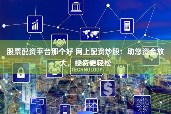 股票配资平台那个好 网上配资炒股：助您资金放大，投资更轻松