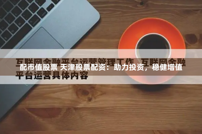 配市值股票 天津股票配资：助力投资，稳健增值