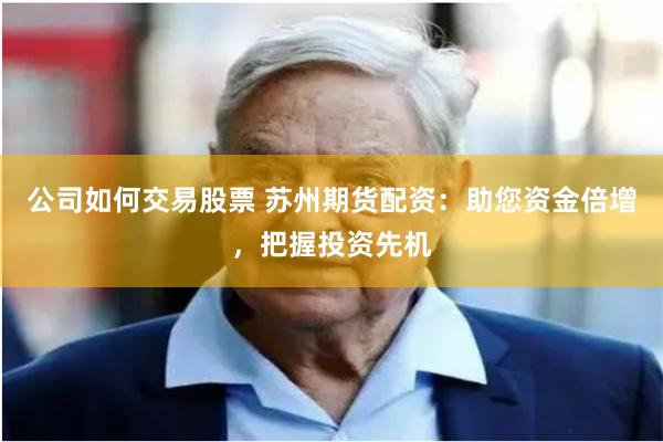 公司如何交易股票 苏州期货配资：助您资金倍增，把握投资先机