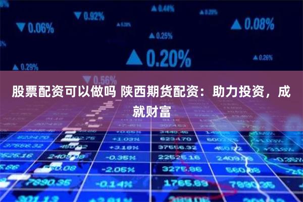 股票配资可以做吗 陕西期货配资：助力投资，成就财富
